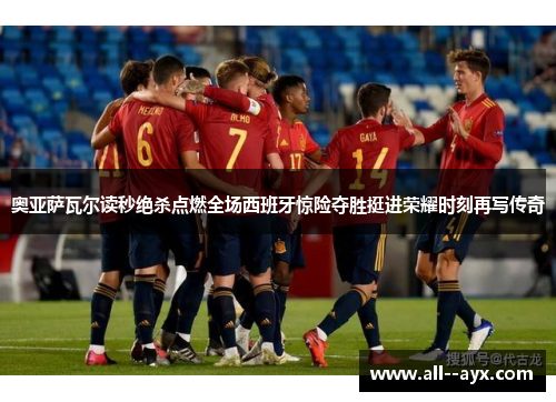 奥亚萨瓦尔读秒绝杀点燃全场西班牙惊险夺胜挺进荣耀时刻再写传奇