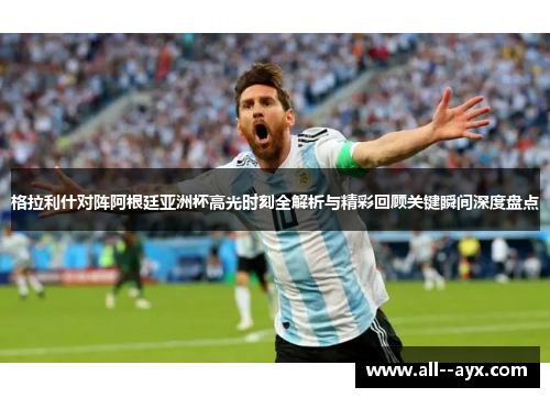 格拉利什对阵阿根廷亚洲杯高光时刻全解析与精彩回顾关键瞬间深度盘点 格拉利什对阵阿根廷亚洲杯高光时刻全解析与精彩回顾关键瞬间深度盘点
