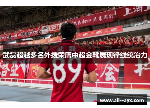 武磊超越多名外援荣膺中超金靴展现锋线统治力