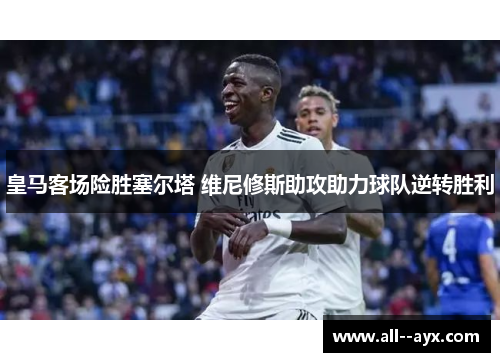 皇马客场险胜塞尔塔 维尼修斯助攻助力球队逆转胜利