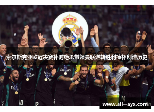 索尔斯克亚欧冠决赛补时绝杀带领曼联逆转胜利捧杯创造历史