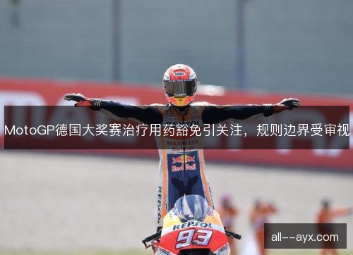 MotoGP德国大奖赛治疗用药豁免引关注，规则边界受审视
